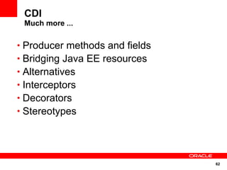 CDI
 Much more ...

• Producer methods and fields
• Bridging Java EE resources
• Alternatives
• Interceptors
• Decorators
• Stereotypes




                                62
 
