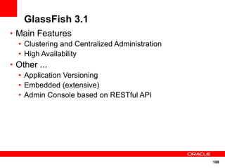 GlassFish 3.1
• Main Features
  • Clustering and Centralized Administration
  • High Availability
• Other ...
  • Application Versioning
  • Embedded (extensive)
  • Admin Console based on RESTful API




                                                108
 