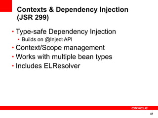 Contexts & Dependency Injection
 (JSR 299)
• Type-safe Dependency Injection
 • Builds on @Inject API
• Context/Scope management
• Works with multiple bean types
• Includes ELResolver




                                   47
 