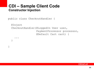 CDI – Sample Client Code
Constructor Injection

public class CheckoutHandler {

    @Inject
    CheckoutHandler(@LoggedIn User user,
                    PaymentProcessor processor,
                    @Default Cart cart) {
      ...
    }

}




                                                  51
 