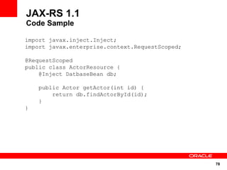 JAX-RS 1.1
Code Sample

import javax.inject.Inject;
import javax.enterprise.context.RequestScoped;

@RequestScoped
public class ActorResource {
    @Inject DatbaseBean db;

    public Actor getActor(int id) {
        return db.findActorById(id);
    }
}




                                                 78
 