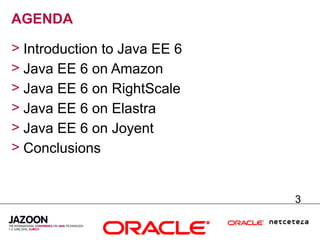 AGENDA

> Introduction to Java EE 6
> Java EE 6 on Amazon
> Java EE 6 on RightScale
> Java EE 6 on Elastra
> Java EE 6 on Joyent
> Conclusions


                              3
 