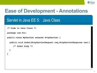 Ease of Development - Annotations
Servlet in Java EE 5: Java Class
/* Code in Java Class */

package com.foo;

public class MyServlet extends HttpServlet {

    public void doGet(HttpServletRequest req,HttpServletResponse res) {
        /* doGet body */
    }
}




                                                                          17
 