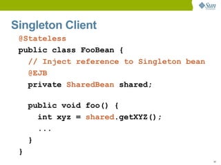 Singleton Client
 @Stateless
 public class FooBean {
   // Inject reference to Singleton bean
   @EJB
   private SharedBean shared;

     public void foo() {
       int xyz = shared.getXYZ();
       ...
     }
 }
                                           34
 