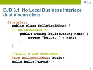 EJB 3.1 No Local Business Interface
Just a bean class
 @Stateless
   public class HelloWorldBean {
   /* no interface */
       public String hello(String name) {
            return “hello, “ + name;
       }
   }

   //Still a EJB reference
   @EJB HelloWorldBean hello;
   hello.hello(“David”);
                                            36
 
