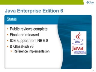 Java Enterprise Edition 6
Status

•   Public reviews complete
•   Final and released
•   IDE support from NB 6.8
•   & GlassFish v3
    > Reference Implementation




                                 47
 