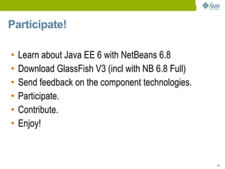 Participate!

•   Learn about Java EE 6 with NetBeans 6.8
•   Download GlassFish V3 (incl with NB 6.8 Full)
•   Send feedback on the component technologies.
•   Participate.
•   Contribute.
•   Enjoy!


                                                    50
 