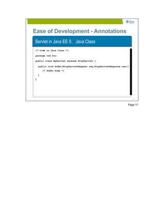 Ease of Development - Annotations
Servlet in Java EE 5: Java Class
/* Code in Java Class */

package com.foo;

public class MyServlet extends HttpServlet {

    public void doGet(HttpServletRequest req,HttpServletResponse res) {
        /* doGet body */
    }
}




                                                                          17




                                                                      Page 17
 