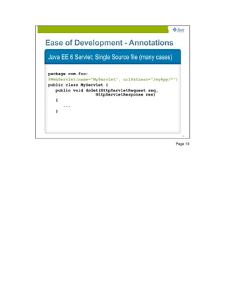 Ease of Development - Annotations
Java EE 6 Servlet: Single Source file (many cases)

package com.foo;
@WebServlet(name=”MyServlet”, urlPattern=”/myApp/*”)
public class MyServlet {
   public void doGet(HttpServletRequest req,
                   HttpServletResponse res)
   {
      ...
   }




                                                        19




                                                     Page 19
 
