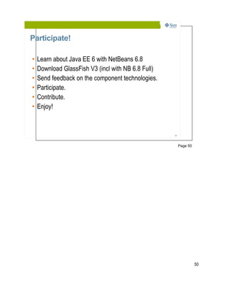 Participate!

•   Learn about Java EE 6 with NetBeans 6.8
•   Download GlassFish V3 (incl with NB 6.8 Full)
•   Send feedback on the component technologies.
•   Participate.
•   Contribute.
•   Enjoy!


                                                    50




                                                         Page 50




                                                                   50
 
