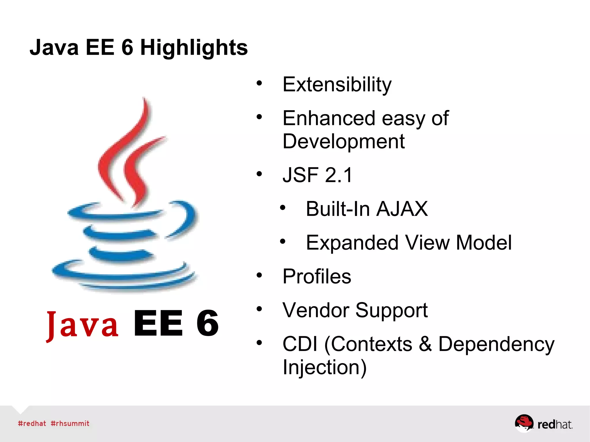 Java EE 6 Highlights
Java EE 6
• Extensibility
• Enhanced easy of
Development
• JSF 2.1
• Built-In AJAX
• Expanded View Model
• Profiles
• Vendor Support
• CDI (Contexts & Dependency
Injection)
 