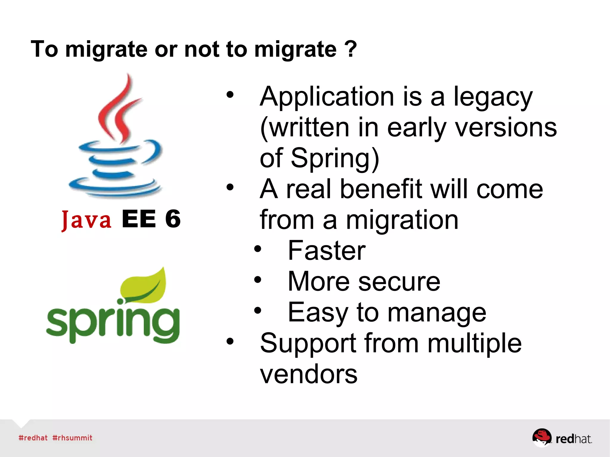 Java EE 6
To migrate or not to migrate ?
• Application is a legacy
(written in early versions
of Spring)
• A real benefit will come
from a migration
• Faster
• More secure
• Easy to manage
• Support from multiple
vendors
 