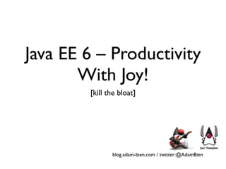 Java EE 6 – Productivity
       With Joy!
        [kill the bloat]




               blog.adam-bien.com / twitter:@AdamBien
 