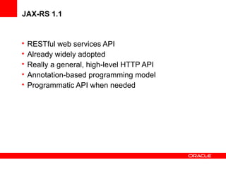 JAX-RS 1.1

•
•
•
•
•

RESTful web services API
Already widely adopted
Really a general, high-level HTTP API
Annotation-based programming model
Programmatic API when needed

 