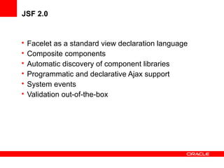 JSF 2.0

•
•
•
•
•
•

Facelet as a standard view declaration language
Composite components
Automatic discovery of component libraries
Programmatic and declarative Ajax support
System events
Validation out-of-the-box

 