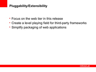 Pluggability/Extensibility

• Focus on the web tier in this release
• Create a level playing field for third-party frameworks
• Simplify packaging of web applications

 