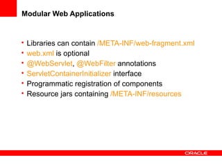 Modular Web Applications

•
•
•
•
•
•

Libraries can contain /META-INF/web-fragment.xml
web.xml is optional
@WebServlet, @WebFilter annotations
ServletContainerInitializer interface
Programmatic registration of components
Resource jars containing /META-INF/resources

 