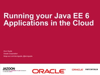 Running your Java EE 6
Applications in the Cloud


Arun Gupta
Oracle Corporation
blogs.sun.com/arungupta, @arungupta
 