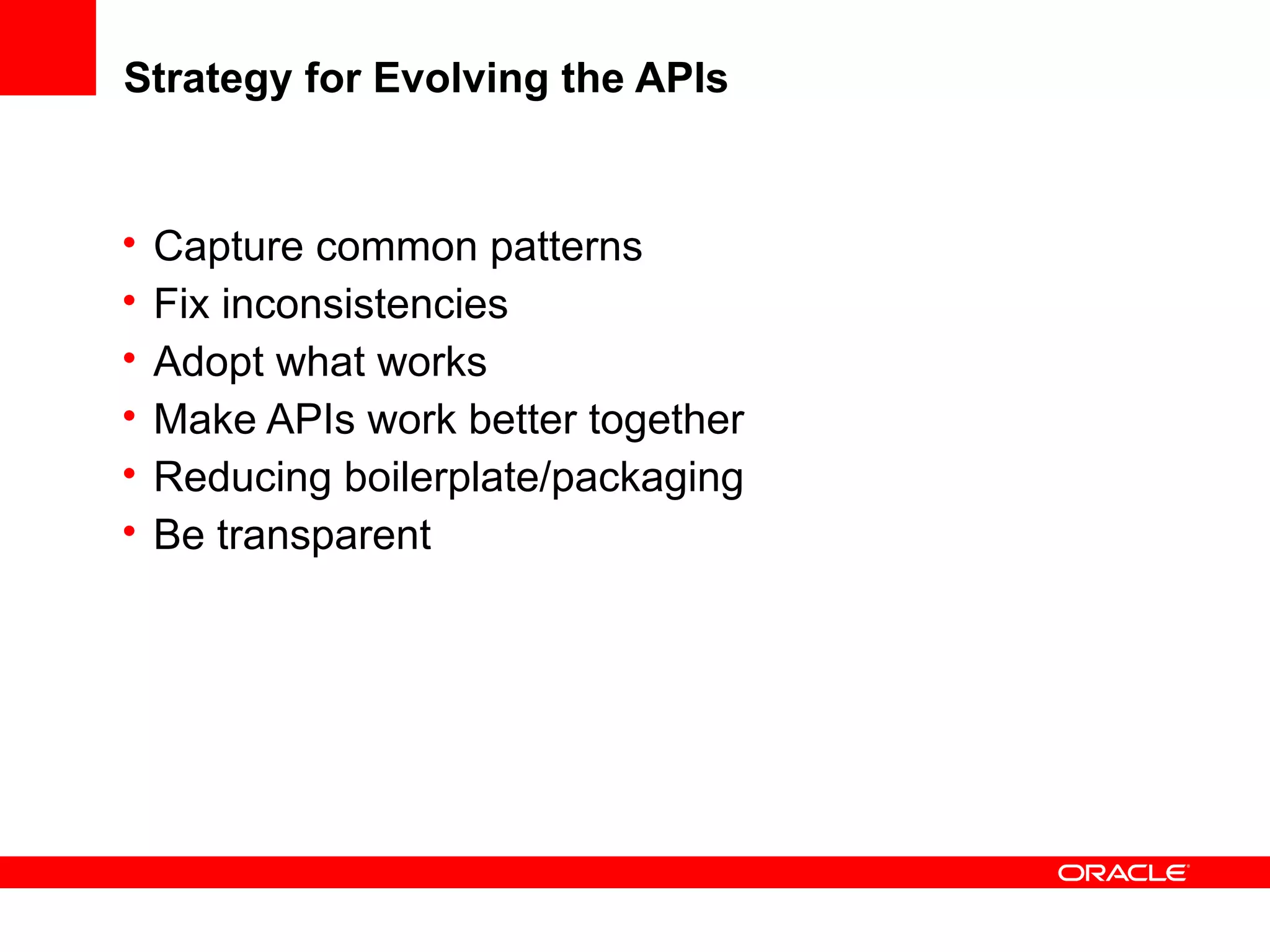 Strategy for Evolving the APIs


•   Capture common patterns
•   Fix inconsistencies
•   Adopt what works
•   Make APIs work better together
•   Reducing boilerplate/packaging
•   Be transparent
 