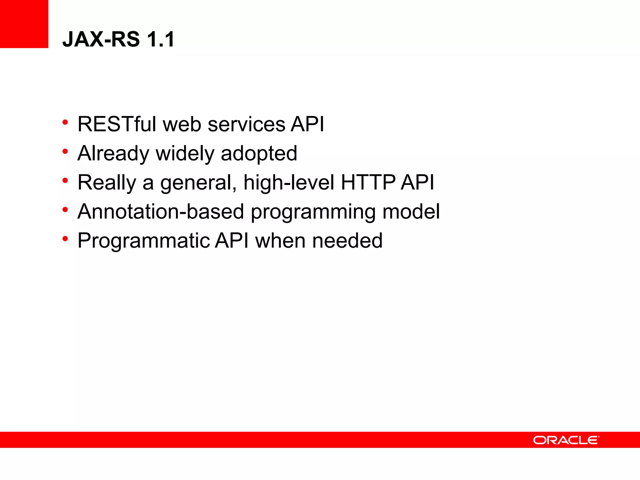 JAX-RS 1.1


•   RESTful web services API
•   Already widely adopted
•   Really a general, high-level HTTP API
•   Annotation-based programming model
•   Programmatic API when needed
 