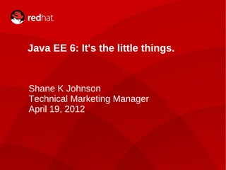Java EE 6: It's the little things.


    Shane K Johnson
    Technical Marketing Manager
    April 19, 2012




1                 Shane K Johnson
 
