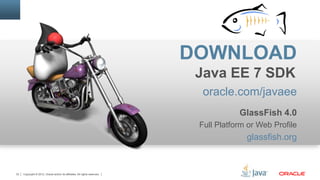 Copyright © 2012, Oracle and/or its affiliates. All rights reserved.33
DOWNLOAD
Java EE 7 SDK
oracle.com/javaee
GlassFish 4.0
Full Platform or Web Profile
glassfish.org
 