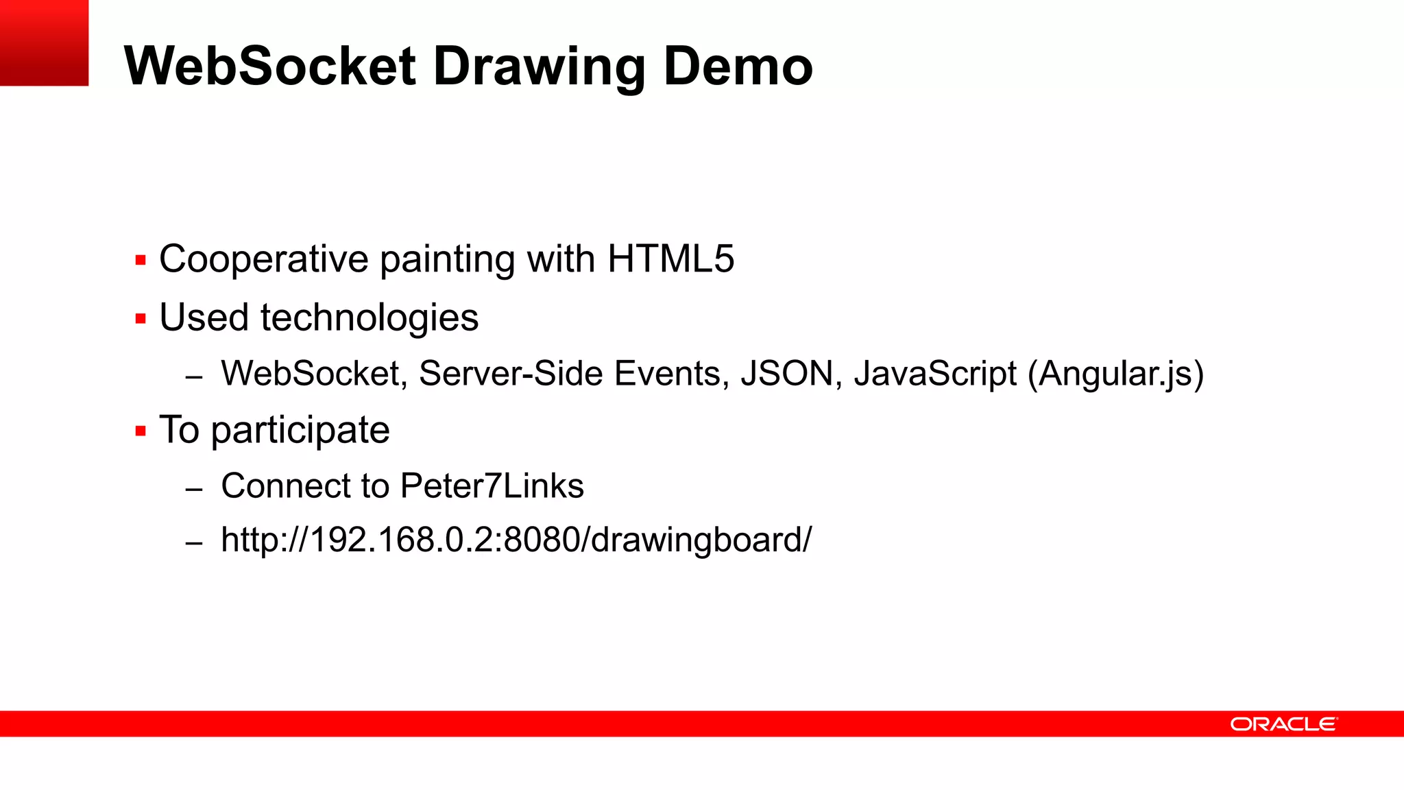 WebSocket Drawing Demo


 Cooperative painting with HTML5
 Used technologies
   – WebSocket, Server-Side Events, JSON, JavaScript (Angular.js)
 To participate
   – Connect to Peter7Links
   – http://192.168.0.2:8080/drawingboard/
 