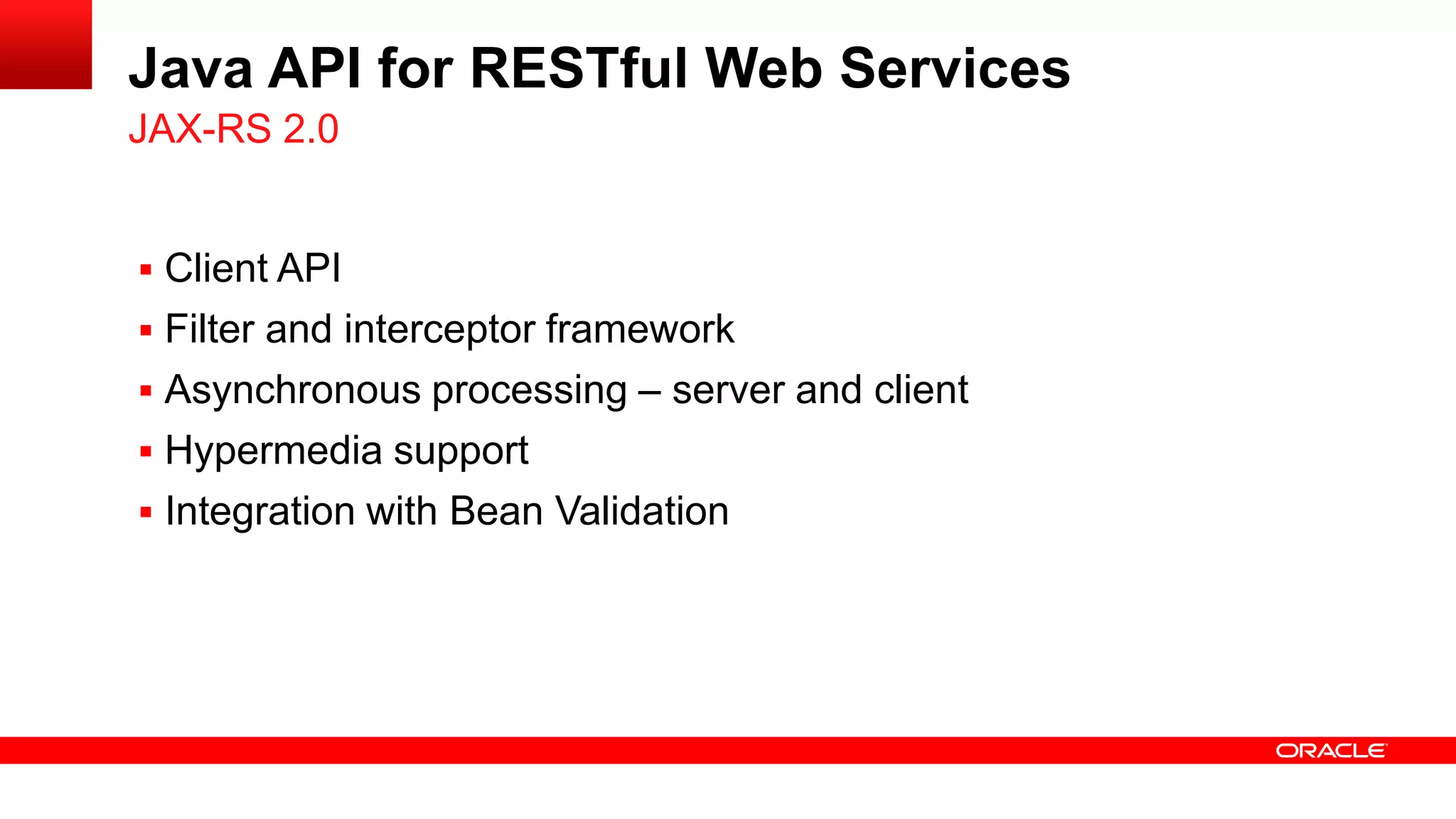 Java API for RESTful Web Services
JAX-RS 2.0


 Client API
 Filter and interceptor framework
 Asynchronous processing – server and client
 Hypermedia support
 Integration with Bean Validation
 