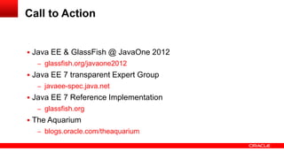 Call to Action


 Java EE & GlassFish @ JavaOne 2012
  – glassfish.org/javaone2012
 Java EE 7 transparent Expert Group
  – javaee-spec.java.net
 Java EE 7 Reference Implementation
  – glassfish.org
 The Aquarium
  – blogs.oracle.com/theaquarium
 