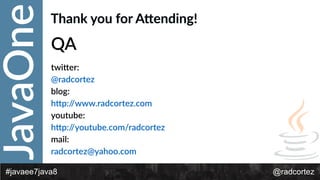 JavaOne
@radcortez#javaee7java8
Thank  you  for  AKending!
QA  
twi*er:    
@radcortez    
blog:    
h*p://www.radcortez.com  
youtube:  
h*p://youtube.com/radcortez  
mail:    
radcortez@yahoo.com    
 