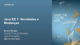 Java EE 7: Novidades e
Mudanças
Bruno Borges
Oracle Product Manager
Java Evangelist
@brunoborges
2Copyright © 2012, Oracle and/or its affiliates. All rights reserved.

Insert Information Protection Policy Classification from Slide 13

 