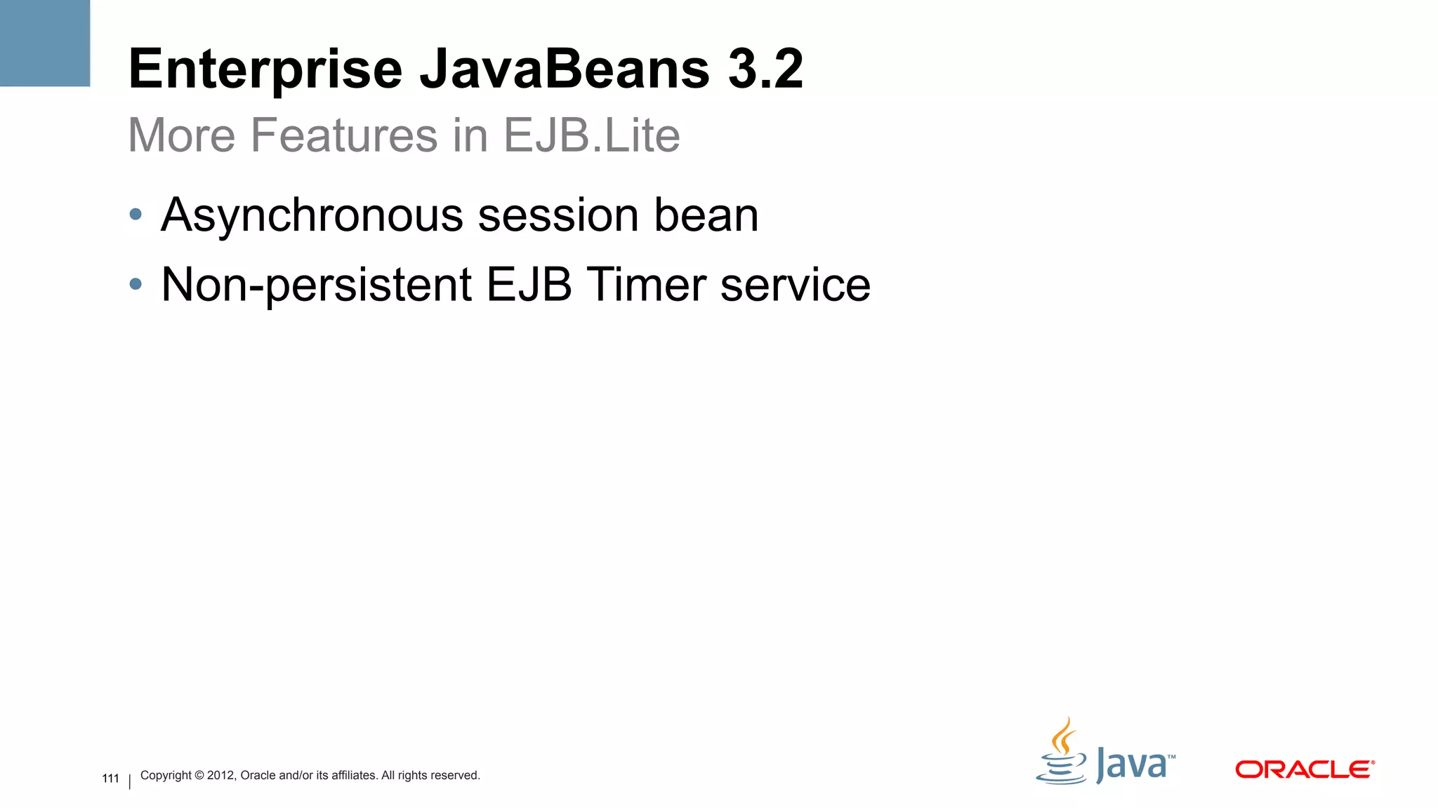 Enterprise JavaBeans 3.2
      More Features in EJB.Lite
      •  Asynchronous session bean
      •  Non-persistent EJB Timer service




111   Copyright © 2012, Oracle and/or its affiliates. All rights reserved.
 