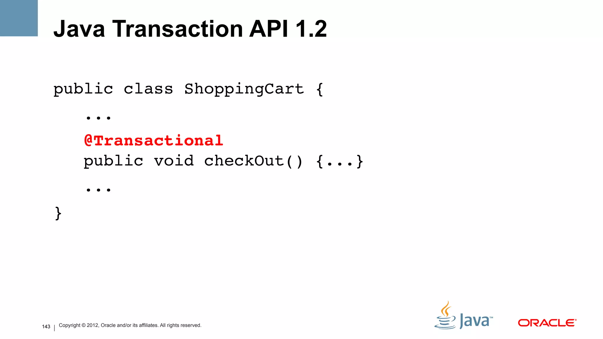 Java Transaction API 1.2

      public class ShoppingCart {!
                 ...!
                 @Transactional 
                 public void checkOut() {...}!
                 ...!
      }!




143   Copyright © 2012, Oracle and/or its affiliates. All rights reserved.
 