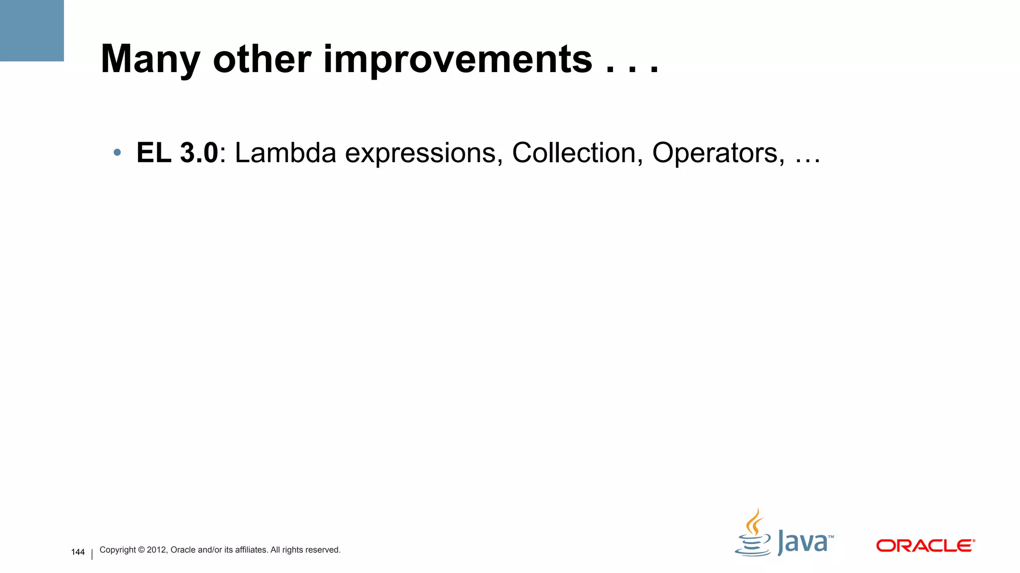Many other improvements . . .

         •  EL 3.0: Lambda expressions, Collection, Operators, …




144   Copyright © 2012, Oracle and/or its affiliates. All rights reserved.
 