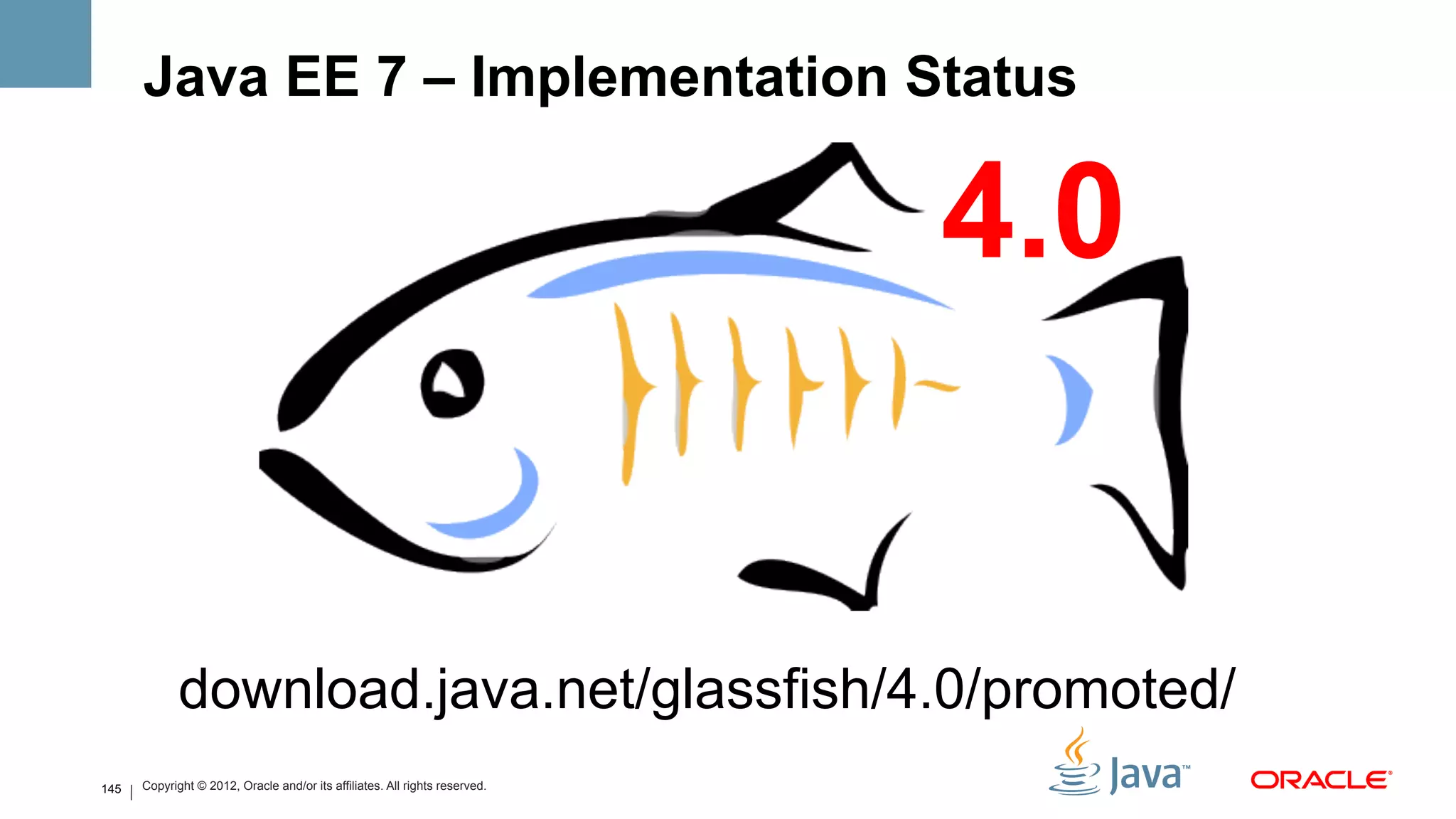 Java EE 7 – Implementation Status

                                                                             4.0


             download.java.net/glassfish/4.0/promoted/
145   Copyright © 2012, Oracle and/or its affiliates. All rights reserved.
 