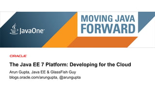 The Java EE 7 Platform: Developing for the Cloud
Arun Gupta, Java EE & GlassFish Guy
blogs.oracle.com/arungupta, @arungupta
 1   Copyright © 2011, Oracle and/or its affiliates. All rights reserved.
 