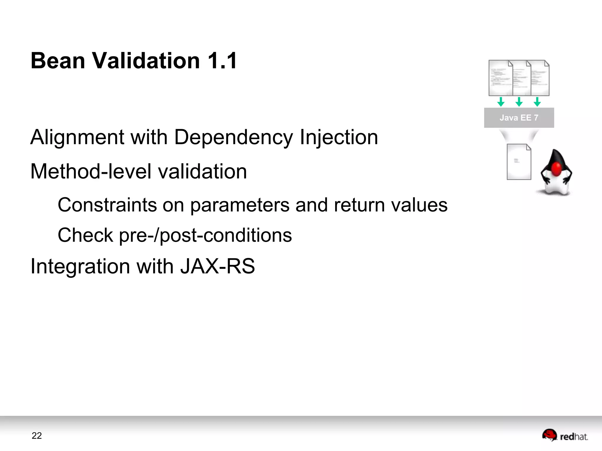 Bean Validation 1.1
Java EE 7

Alignment with Dependency Injection
Method-level validation
Constraints on parameters and return values

Check pre-/post-conditions

Integration with JAX-RS

22

 
