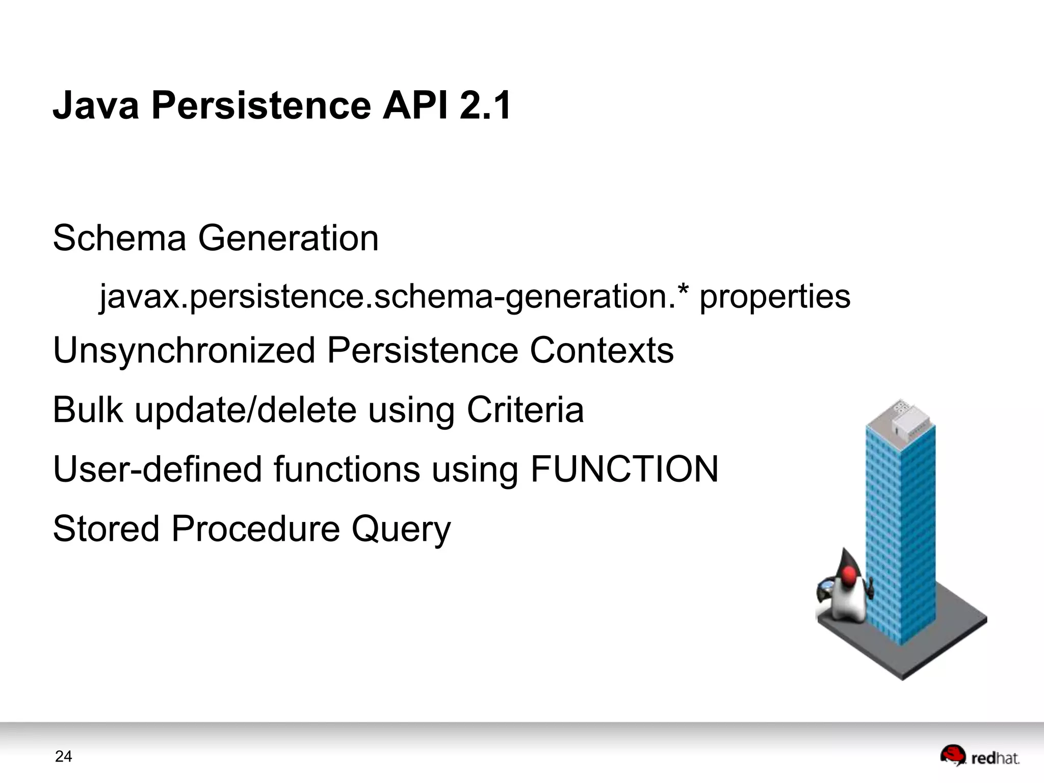 Java Persistence API 2.1
Schema Generation
javax.persistence.schema-generation.* properties

Unsynchronized Persistence Contexts

Bulk update/delete using Criteria
User-defined functions using FUNCTION
Stored Procedure Query

24

 