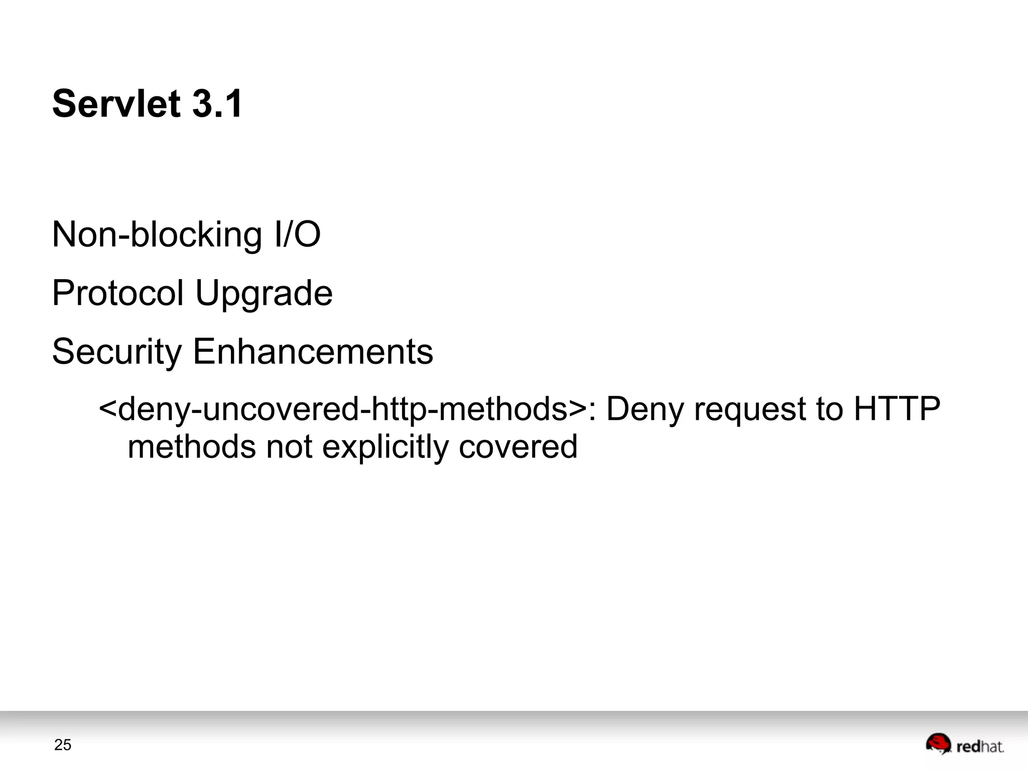 Servlet 3.1
Non-blocking I/O
Protocol Upgrade
Security Enhancements
<deny-uncovered-http-methods>: Deny request to HTTP
methods not explicitly covered

25

 