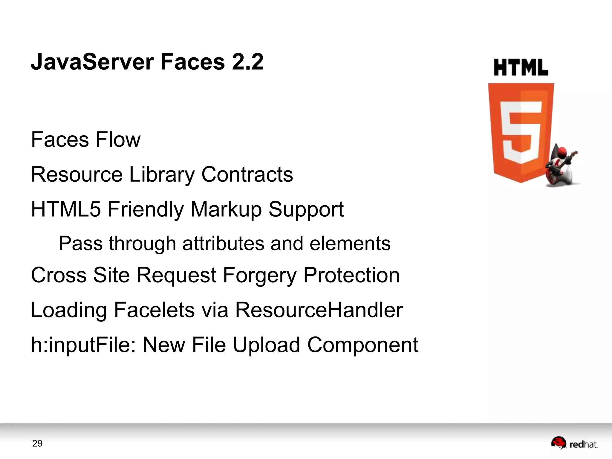 JavaServer Faces 2.2
Faces Flow
Resource Library Contracts
HTML5 Friendly Markup Support
Pass through attributes and elements

Cross Site Request Forgery Protection
Loading Facelets via ResourceHandler
h:inputFile: New File Upload Component

29

 