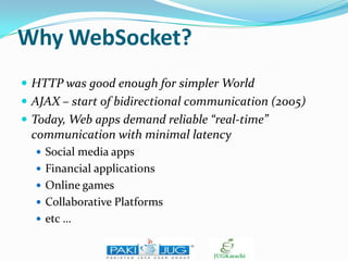 Why WebSocket?
 HTTP was good enough for simpler World
 AJAX – start of bidirectional communication (2005)
 Today, Web apps demand reliable “real-time”

communication with minimal latency
 Social media apps
 Financial applications
 Online games
 Collaborative Platforms
 etc …

 
