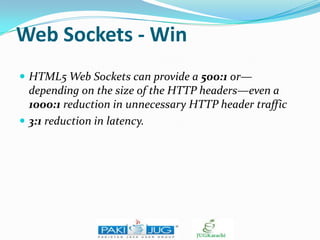 Web Sockets - Win
 HTML5 Web Sockets can provide a 500:1 or—

depending on the size of the HTTP headers—even a
1000:1 reduction in unnecessary HTTP header traffic
 3:1 reduction in latency.

 