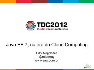 Java EE 7, na era do Cloud Computing
             Eder Magalhães
              @edermag
            www.yaw.com.br

                              Globalcode	
  –	
  Open4education
 