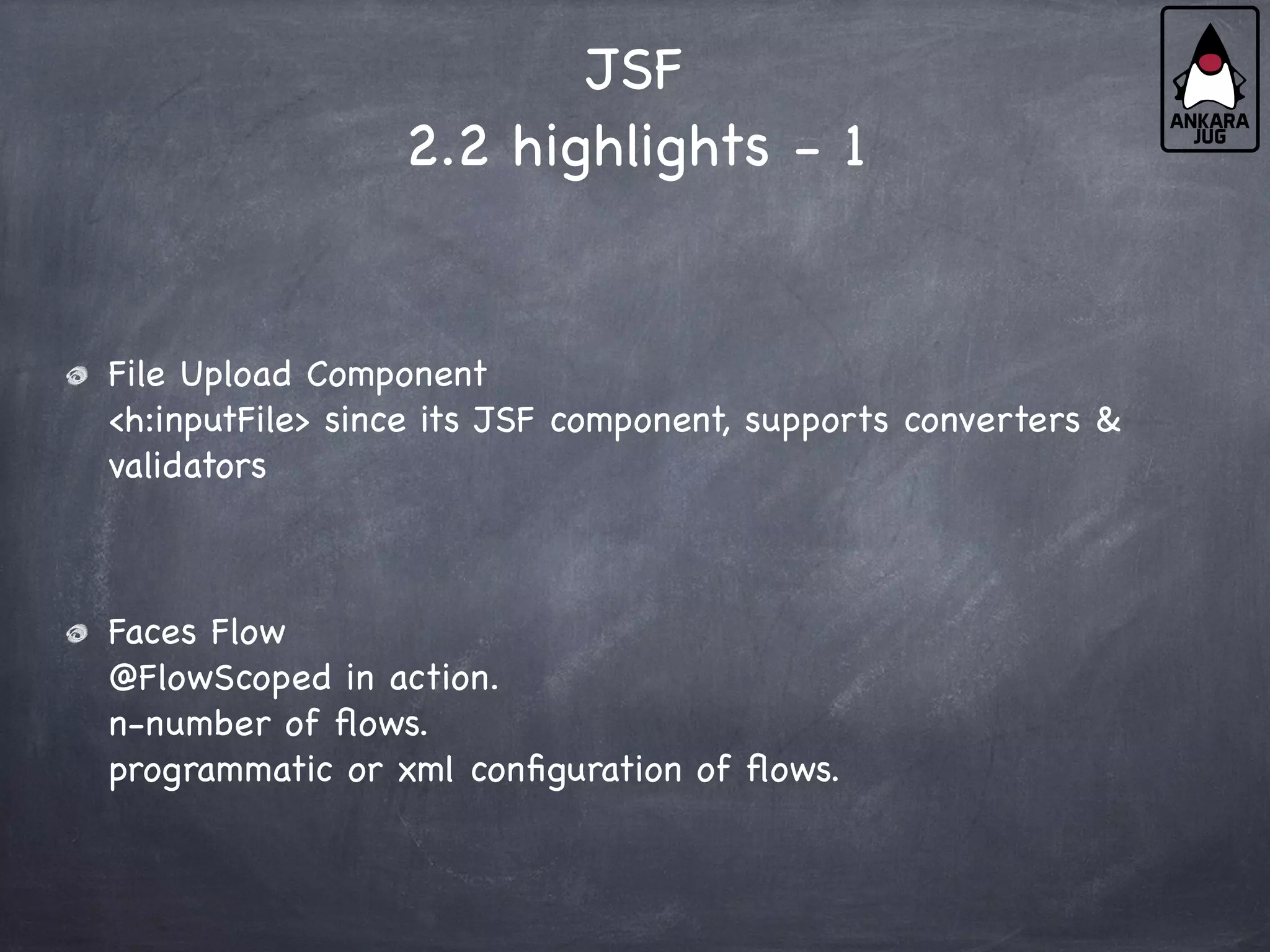 JSF
2.2 highlights - 1
File Upload Component
<h:inputFile> since its JSF component, supports converters &
validators
Faces Flow
@FlowScoped in action.
n-number of flows.
programmatic or xml configuration of flows.
 