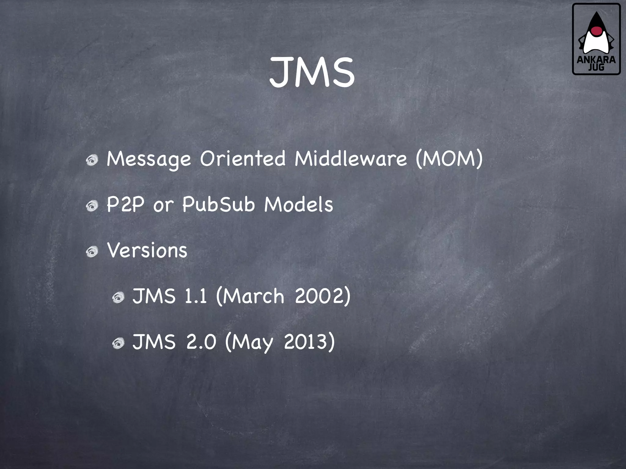 JMS
Message Oriented Middleware (MOM)
P2P or PubSub Models
Versions
JMS 1.1 (March 2002)
JMS 2.0 (May 2013)
 