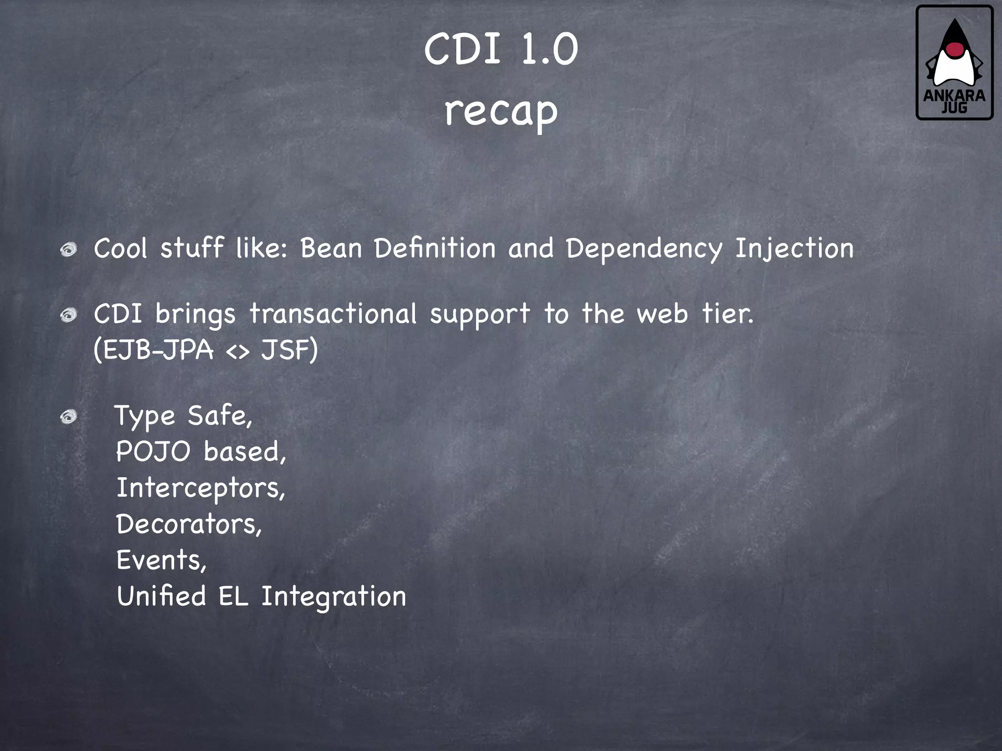 CDI 1.0
recap
Cool stuff like: Bean Definition and Dependency Injection
CDI brings transactional support to the web tier.
(EJB-JPA <> JSF)
Type Safe,
POJO based,
Interceptors,
Decorators,
Events,
Unified EL Integration
 