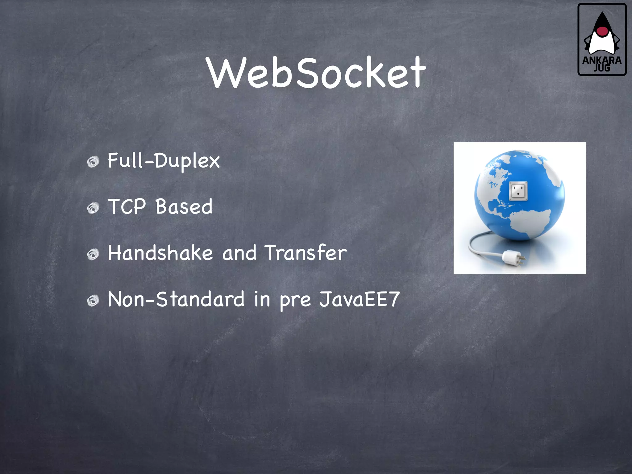 WebSocket
Full-Duplex
TCP Based
Handshake and Transfer
Non-Standard in pre JavaEE7
 