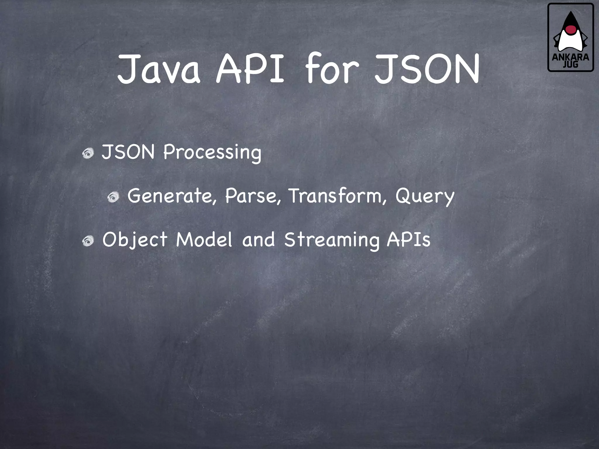Java API for JSON
JSON Processing
Generate, Parse, Transform, Query
Object Model and Streaming APIs
 