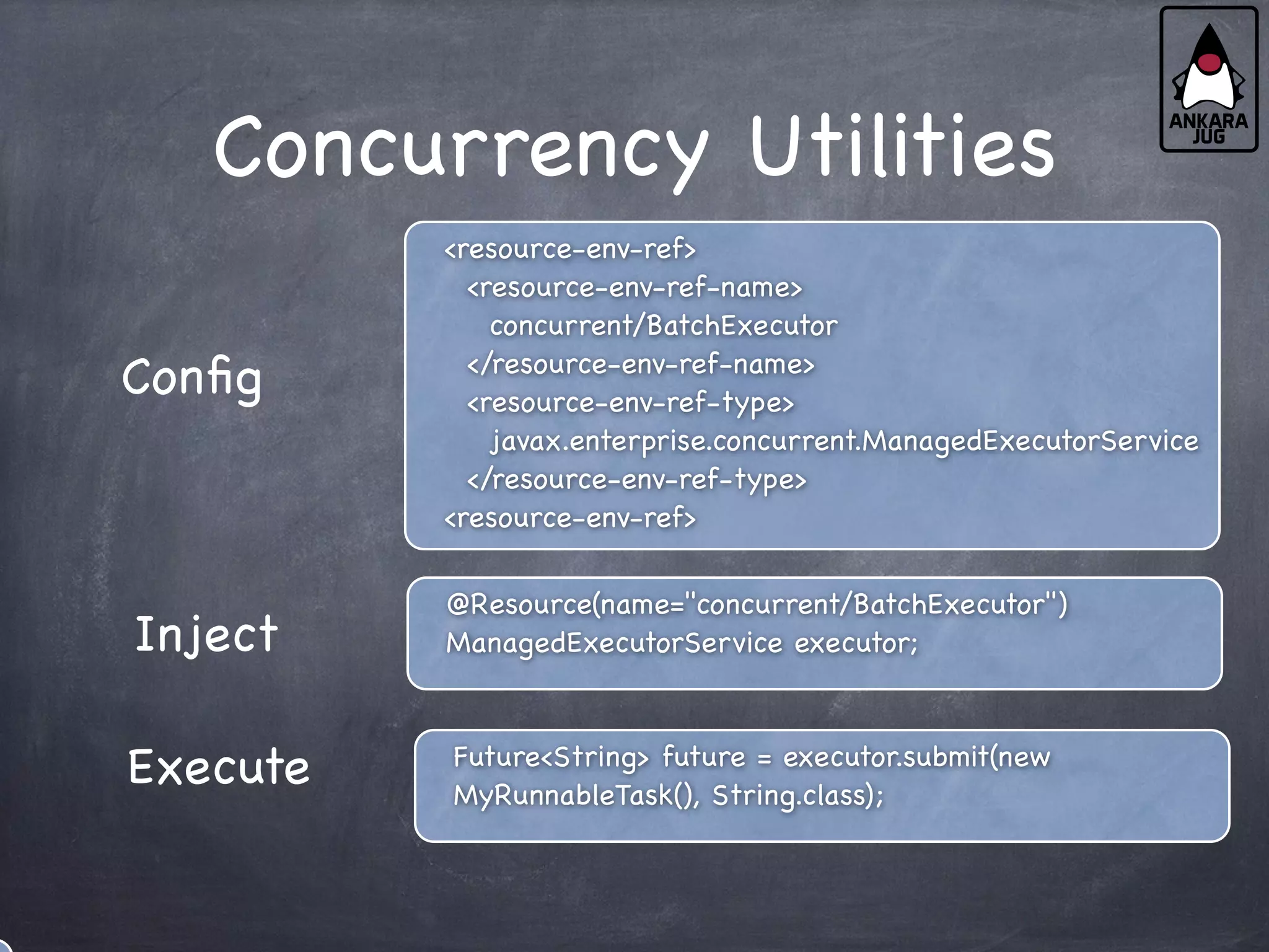 Concurrency Utilities
<resource-env-ref>
<resource-env-ref-name>
concurrent/BatchExecutor
</resource-env-ref-name>
<resource-env-ref-type>
javax.enterprise.concurrent.ManagedExecutorService
</resource-env-ref-type>
<resource-env-ref>
@Resource(name="concurrent/BatchExecutor")
ManagedExecutorService executor;
Future<String> future = executor.submit(new
MyRunnableTask(), String.class);
Config
Inject
Execute
 