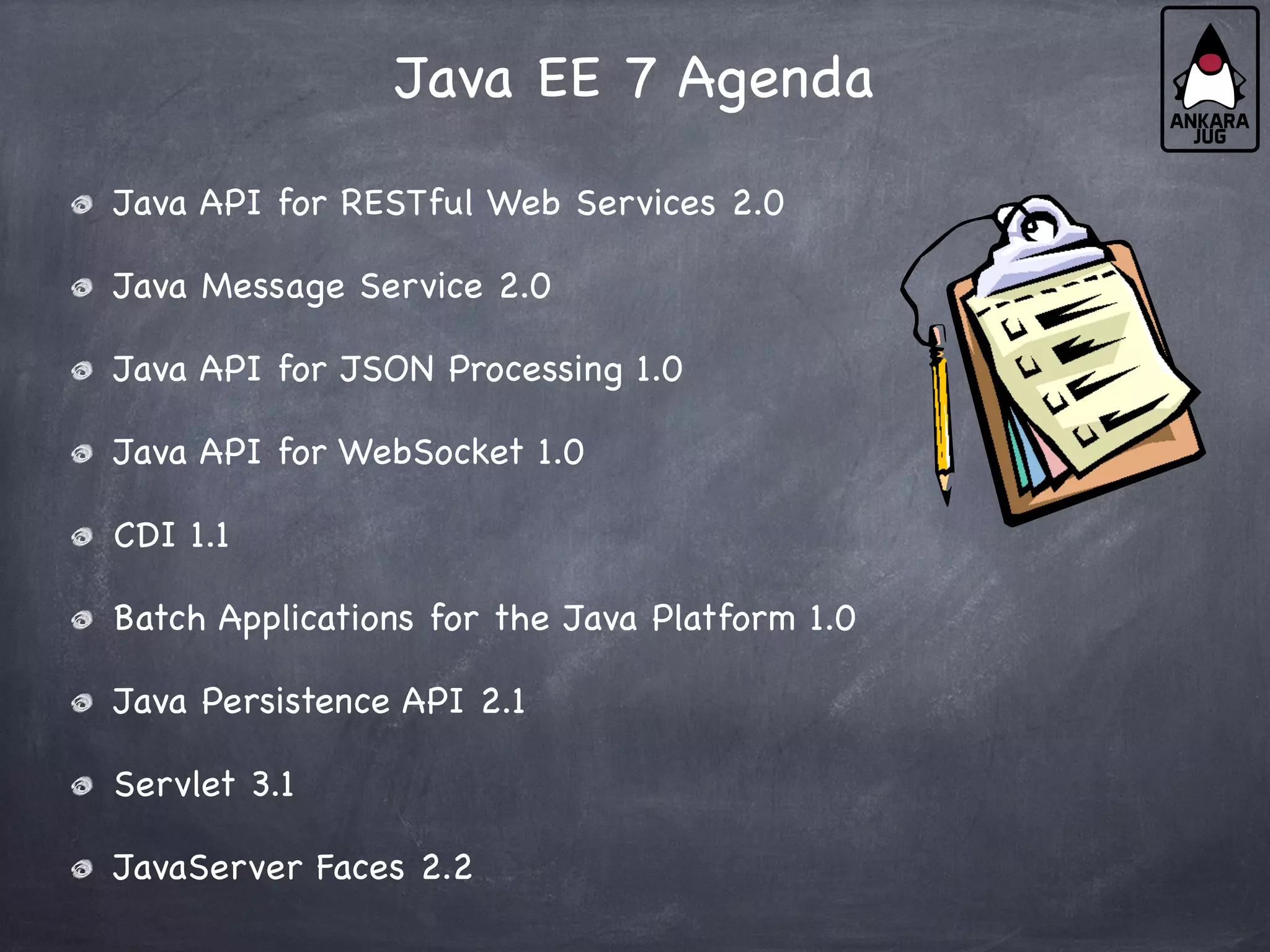 Java EE 7 Agenda
Java API for RESTful Web Services 2.0
Java Message Service 2.0
Java API for JSON Processing 1.0
Java API for WebSocket 1.0
CDI 1.1
Batch Applications for the Java Platform 1.0
Java Persistence API 2.1
Servlet 3.1
JavaServer Faces 2.2
 